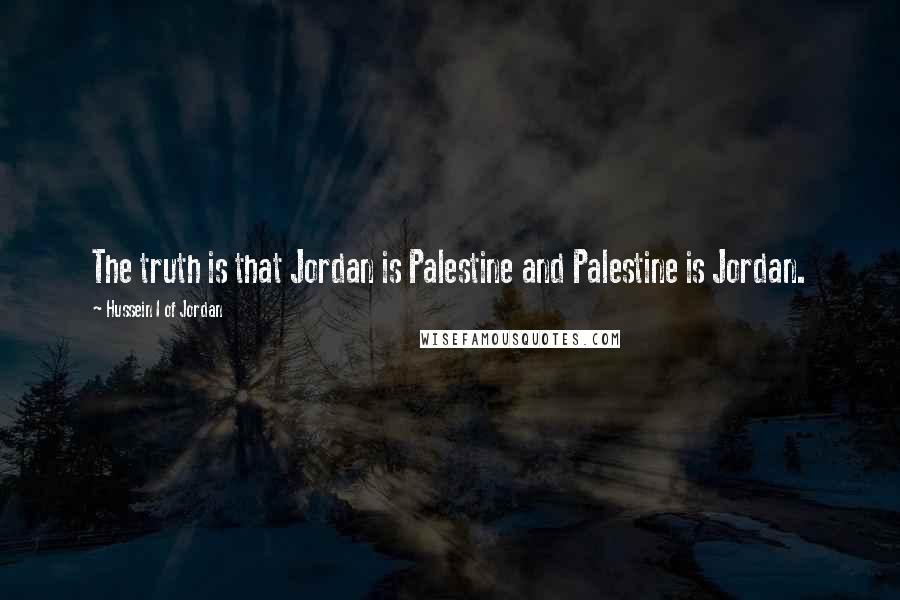 Hussein I Of Jordan Quotes: The truth is that Jordan is Palestine and Palestine is Jordan.