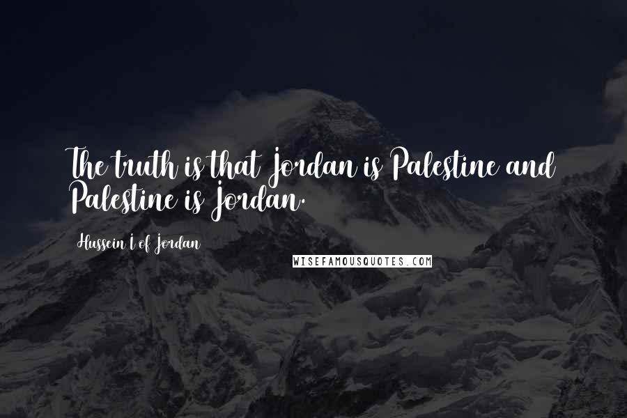 Hussein I Of Jordan Quotes: The truth is that Jordan is Palestine and Palestine is Jordan.