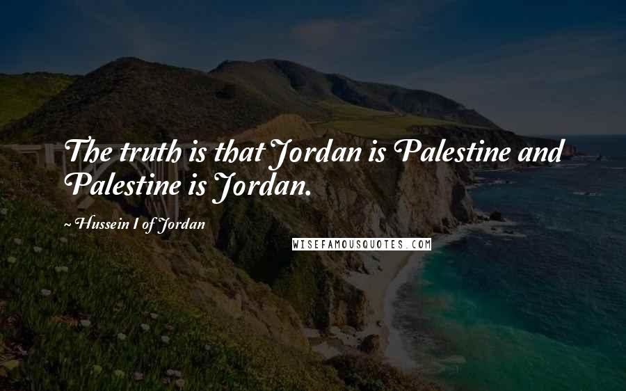 Hussein I Of Jordan Quotes: The truth is that Jordan is Palestine and Palestine is Jordan.