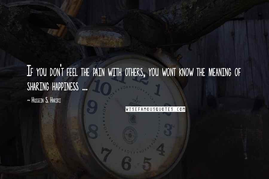 Hussein S. Hariri Quotes: If you don't feel the pain with others, you wont know the meaning of sharing happiness ...