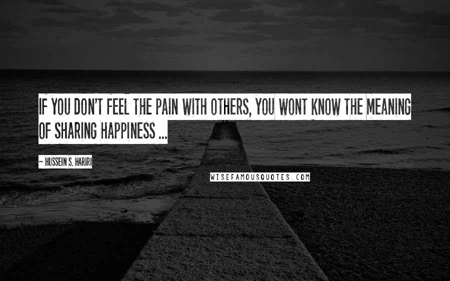 Hussein S. Hariri Quotes: If you don't feel the pain with others, you wont know the meaning of sharing happiness ...