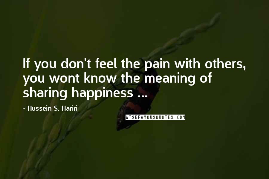 Hussein S. Hariri Quotes: If you don't feel the pain with others, you wont know the meaning of sharing happiness ...