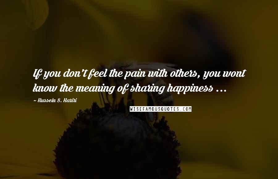 Hussein S. Hariri Quotes: If you don't feel the pain with others, you wont know the meaning of sharing happiness ...