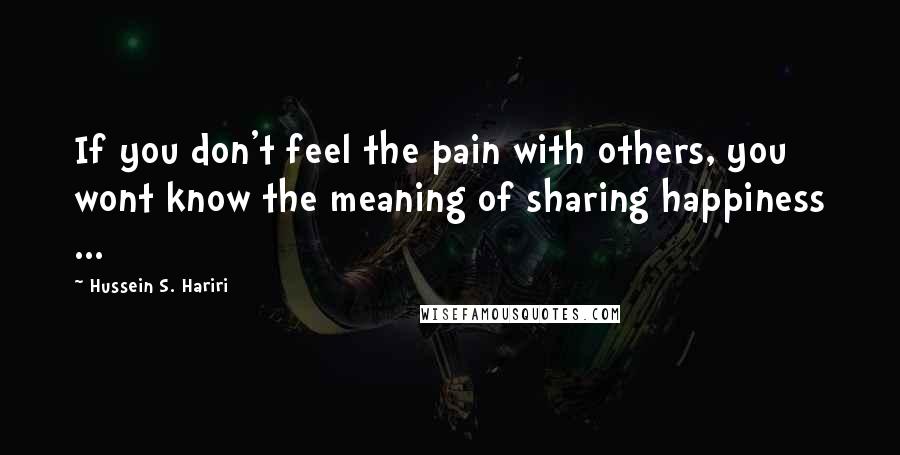 Hussein S. Hariri Quotes: If you don't feel the pain with others, you wont know the meaning of sharing happiness ...