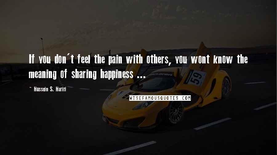 Hussein S. Hariri Quotes: If you don't feel the pain with others, you wont know the meaning of sharing happiness ...