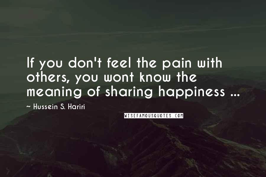 Hussein S. Hariri Quotes: If you don't feel the pain with others, you wont know the meaning of sharing happiness ...