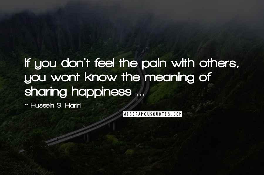 Hussein S. Hariri Quotes: If you don't feel the pain with others, you wont know the meaning of sharing happiness ...