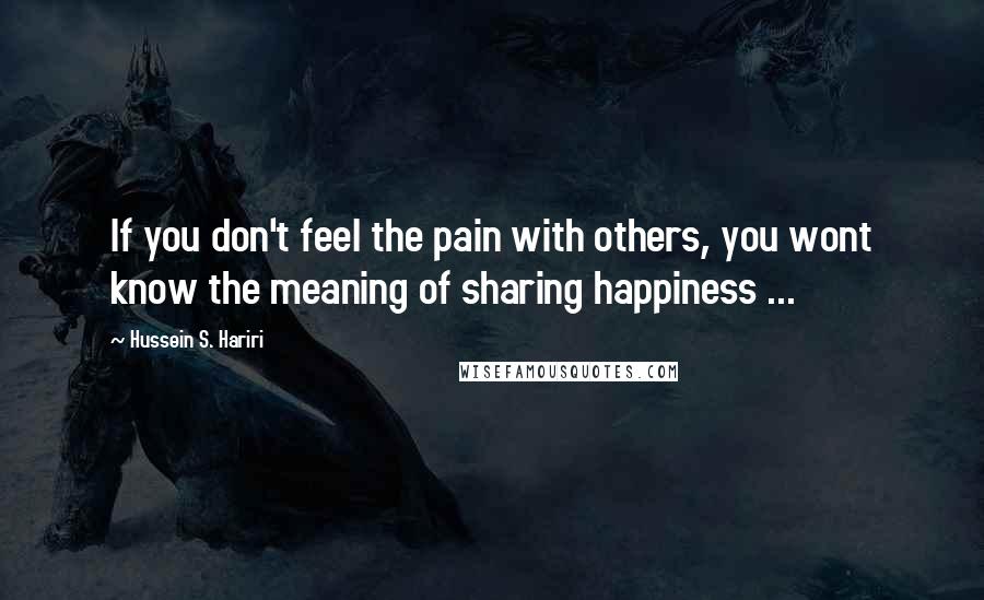 Hussein S. Hariri Quotes: If you don't feel the pain with others, you wont know the meaning of sharing happiness ...