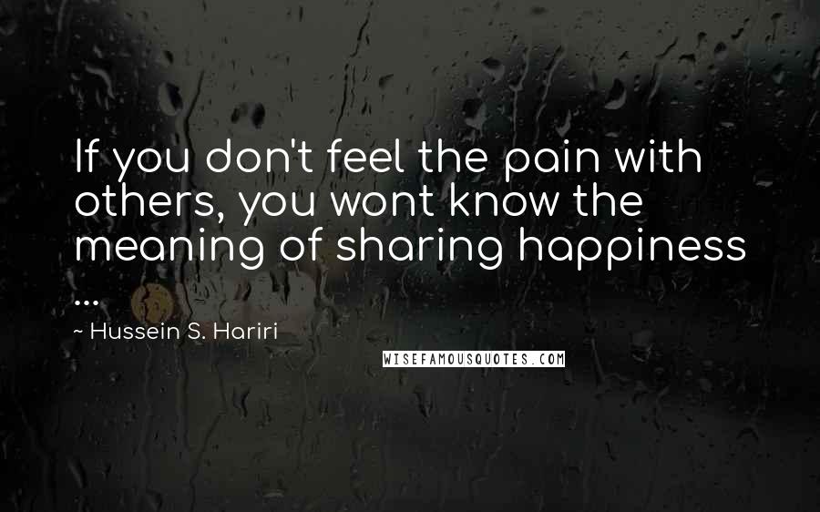 Hussein S. Hariri Quotes: If you don't feel the pain with others, you wont know the meaning of sharing happiness ...