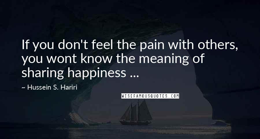 Hussein S. Hariri Quotes: If you don't feel the pain with others, you wont know the meaning of sharing happiness ...