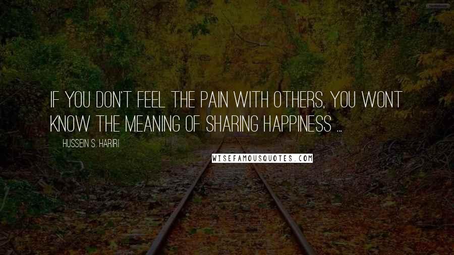 Hussein S. Hariri Quotes: If you don't feel the pain with others, you wont know the meaning of sharing happiness ...