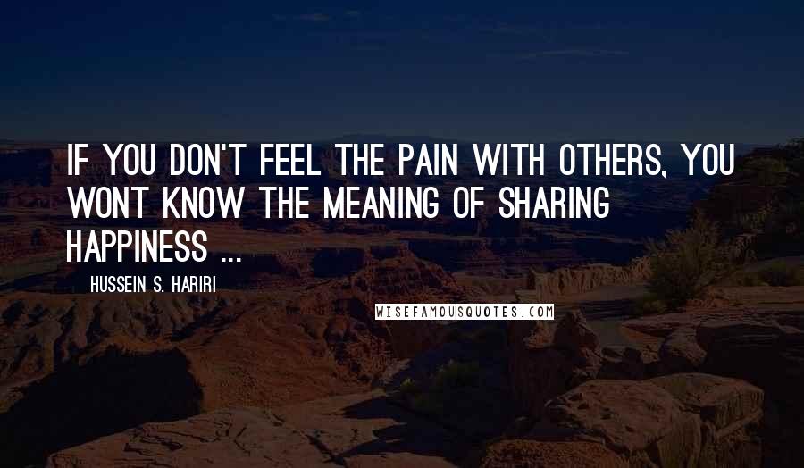 Hussein S. Hariri Quotes: If you don't feel the pain with others, you wont know the meaning of sharing happiness ...