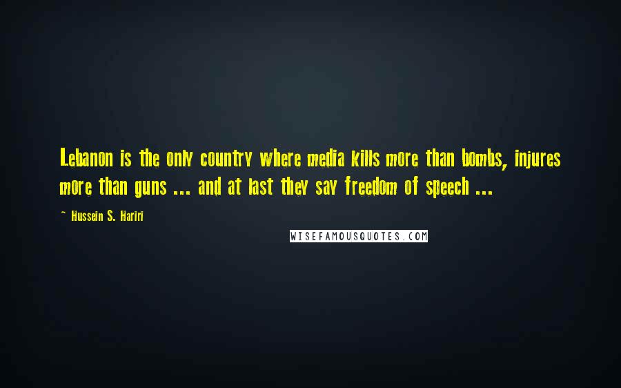 Hussein S. Hariri Quotes: Lebanon is the only country where media kills more than bombs, injures more than guns ... and at last they say freedom of speech ...