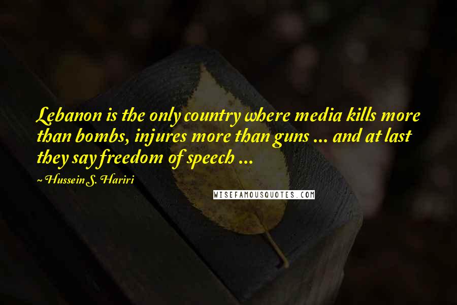 Hussein S. Hariri Quotes: Lebanon is the only country where media kills more than bombs, injures more than guns ... and at last they say freedom of speech ...