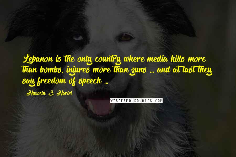 Hussein S. Hariri Quotes: Lebanon is the only country where media kills more than bombs, injures more than guns ... and at last they say freedom of speech ...