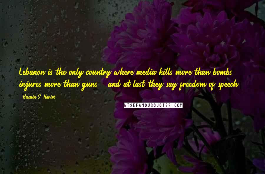 Hussein S. Hariri Quotes: Lebanon is the only country where media kills more than bombs, injures more than guns ... and at last they say freedom of speech ...