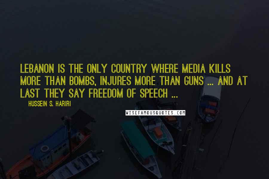 Hussein S. Hariri Quotes: Lebanon is the only country where media kills more than bombs, injures more than guns ... and at last they say freedom of speech ...