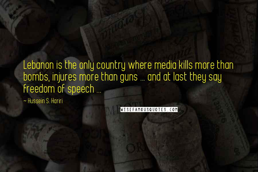 Hussein S. Hariri Quotes: Lebanon is the only country where media kills more than bombs, injures more than guns ... and at last they say freedom of speech ...