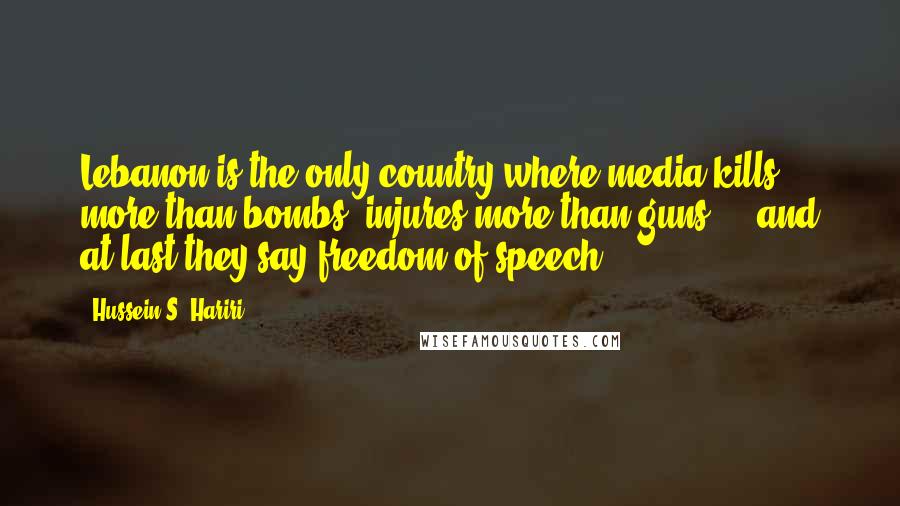 Hussein S. Hariri Quotes: Lebanon is the only country where media kills more than bombs, injures more than guns ... and at last they say freedom of speech ...