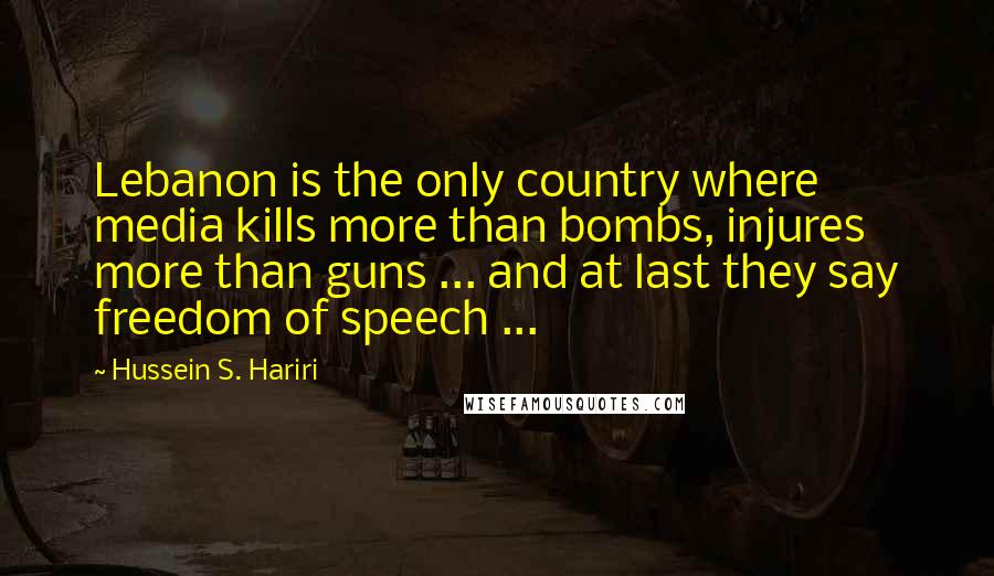 Hussein S. Hariri Quotes: Lebanon is the only country where media kills more than bombs, injures more than guns ... and at last they say freedom of speech ...