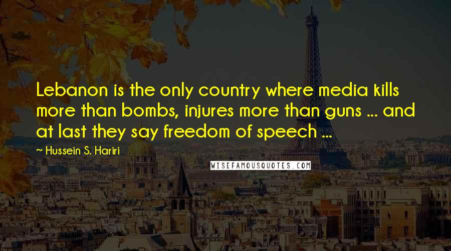 Hussein S. Hariri Quotes: Lebanon is the only country where media kills more than bombs, injures more than guns ... and at last they say freedom of speech ...