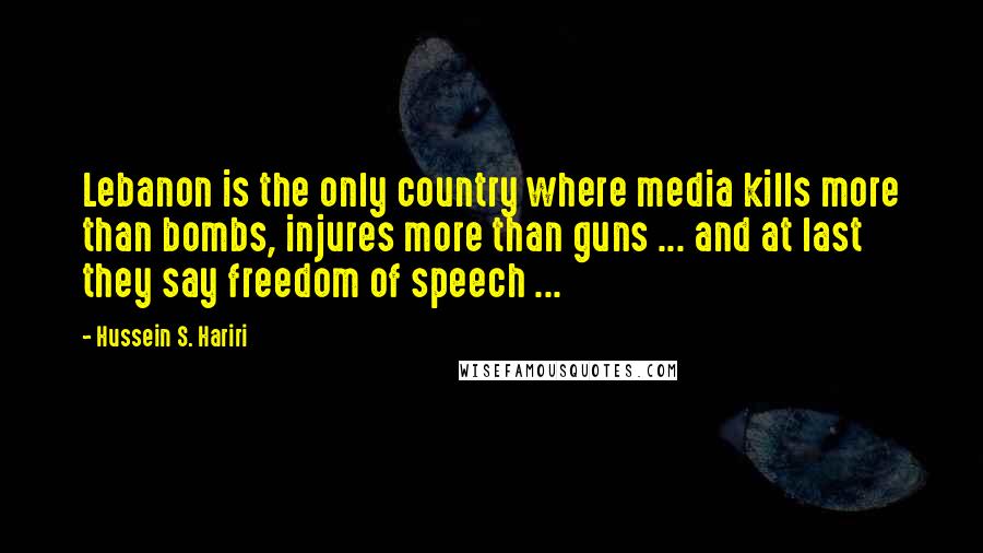 Hussein S. Hariri Quotes: Lebanon is the only country where media kills more than bombs, injures more than guns ... and at last they say freedom of speech ...