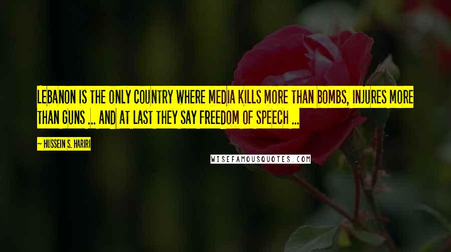 Hussein S. Hariri Quotes: Lebanon is the only country where media kills more than bombs, injures more than guns ... and at last they say freedom of speech ...