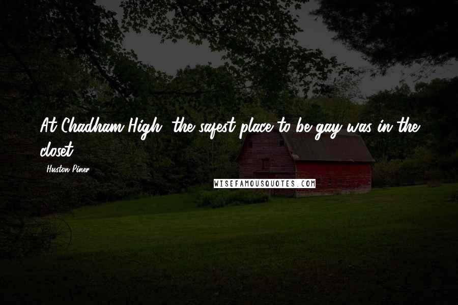 Huston Piner Quotes: At Chadham High, the safest place to be gay was in the closet.