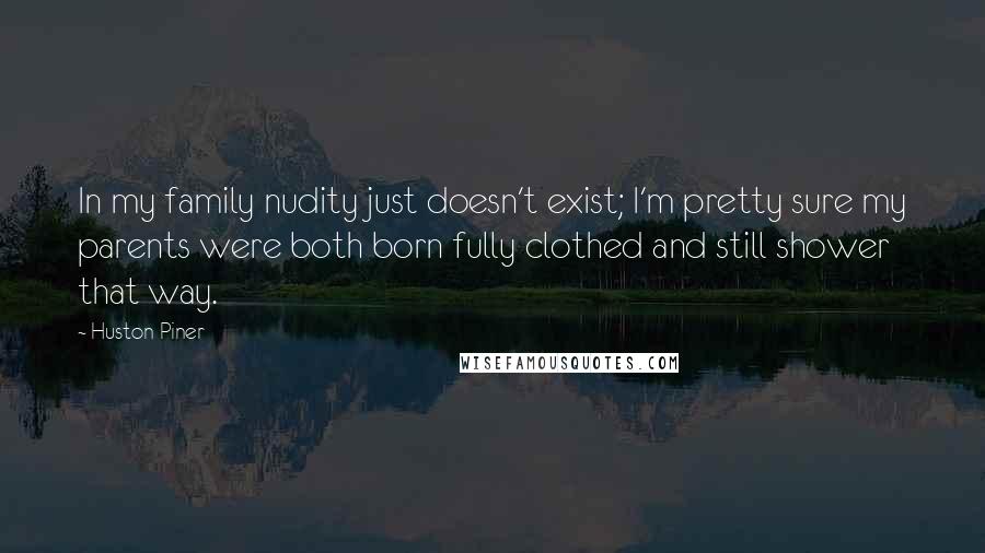 Huston Piner Quotes: In my family nudity just doesn't exist; I'm pretty sure my parents were both born fully clothed and still shower that way.