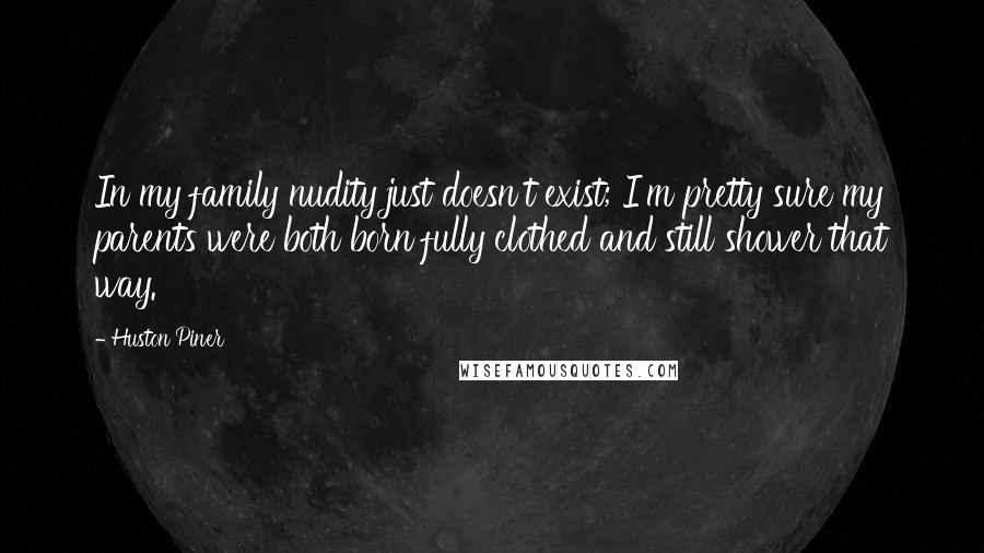 Huston Piner Quotes: In my family nudity just doesn't exist; I'm pretty sure my parents were both born fully clothed and still shower that way.