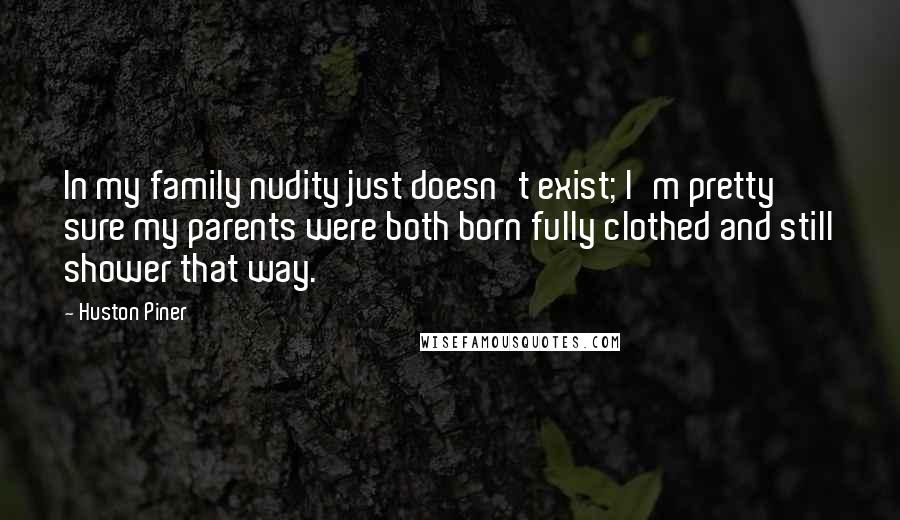 Huston Piner Quotes: In my family nudity just doesn't exist; I'm pretty sure my parents were both born fully clothed and still shower that way.