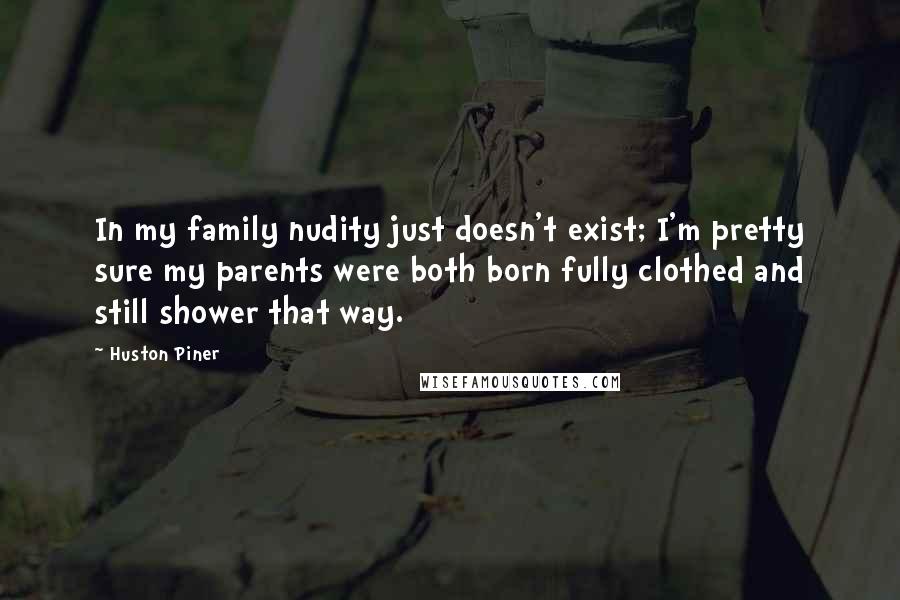 Huston Piner Quotes: In my family nudity just doesn't exist; I'm pretty sure my parents were both born fully clothed and still shower that way.