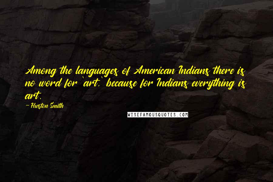 Huston Smith Quotes: Among the languages of American Indians there is no word for 'art,' because for Indians everything is art.