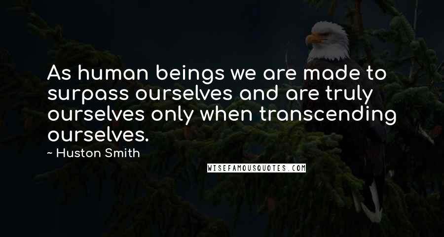 Huston Smith Quotes: As human beings we are made to surpass ourselves and are truly ourselves only when transcending ourselves.