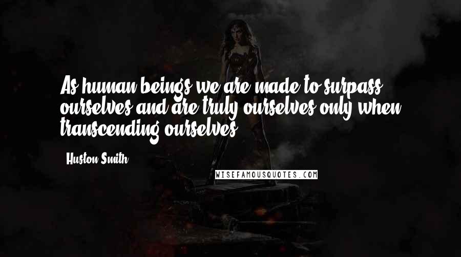 Huston Smith Quotes: As human beings we are made to surpass ourselves and are truly ourselves only when transcending ourselves.