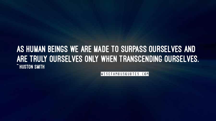 Huston Smith Quotes: As human beings we are made to surpass ourselves and are truly ourselves only when transcending ourselves.