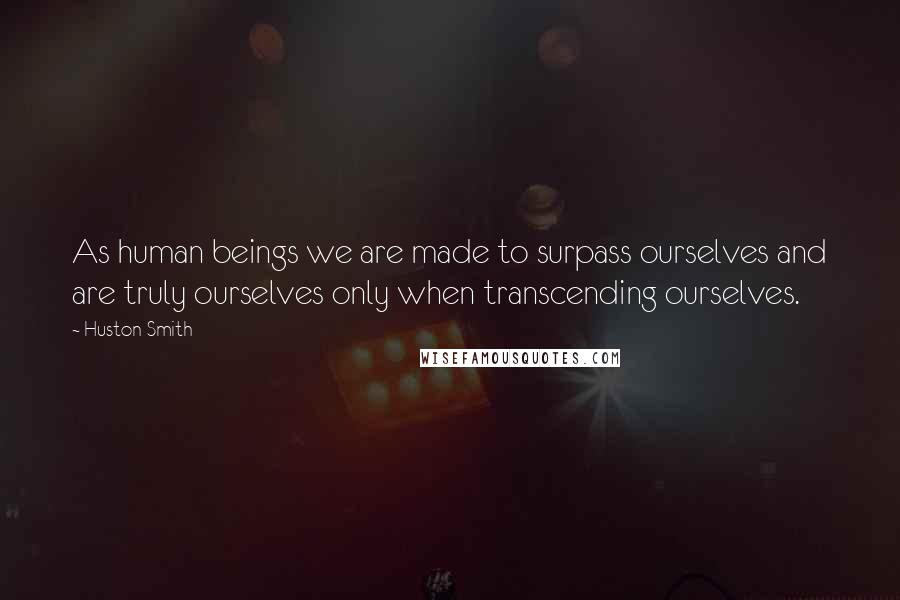 Huston Smith Quotes: As human beings we are made to surpass ourselves and are truly ourselves only when transcending ourselves.