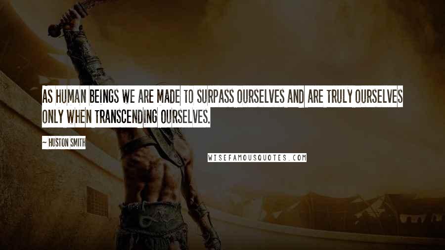 Huston Smith Quotes: As human beings we are made to surpass ourselves and are truly ourselves only when transcending ourselves.