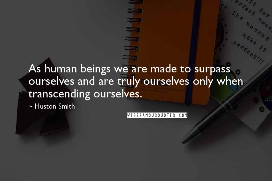 Huston Smith Quotes: As human beings we are made to surpass ourselves and are truly ourselves only when transcending ourselves.