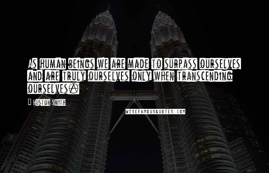 Huston Smith Quotes: As human beings we are made to surpass ourselves and are truly ourselves only when transcending ourselves.