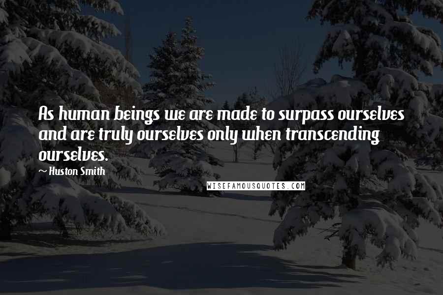 Huston Smith Quotes: As human beings we are made to surpass ourselves and are truly ourselves only when transcending ourselves.