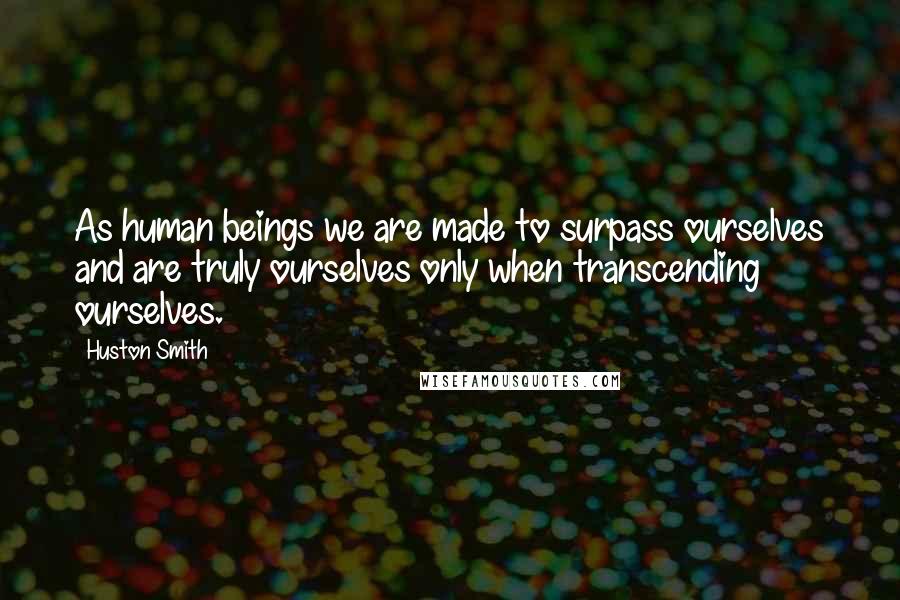 Huston Smith Quotes: As human beings we are made to surpass ourselves and are truly ourselves only when transcending ourselves.