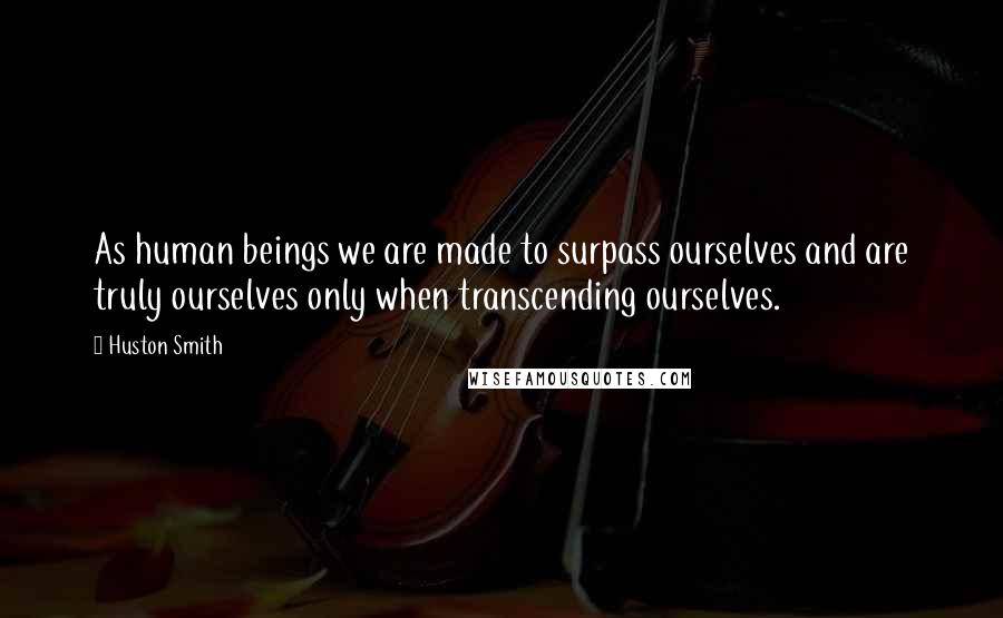 Huston Smith Quotes: As human beings we are made to surpass ourselves and are truly ourselves only when transcending ourselves.