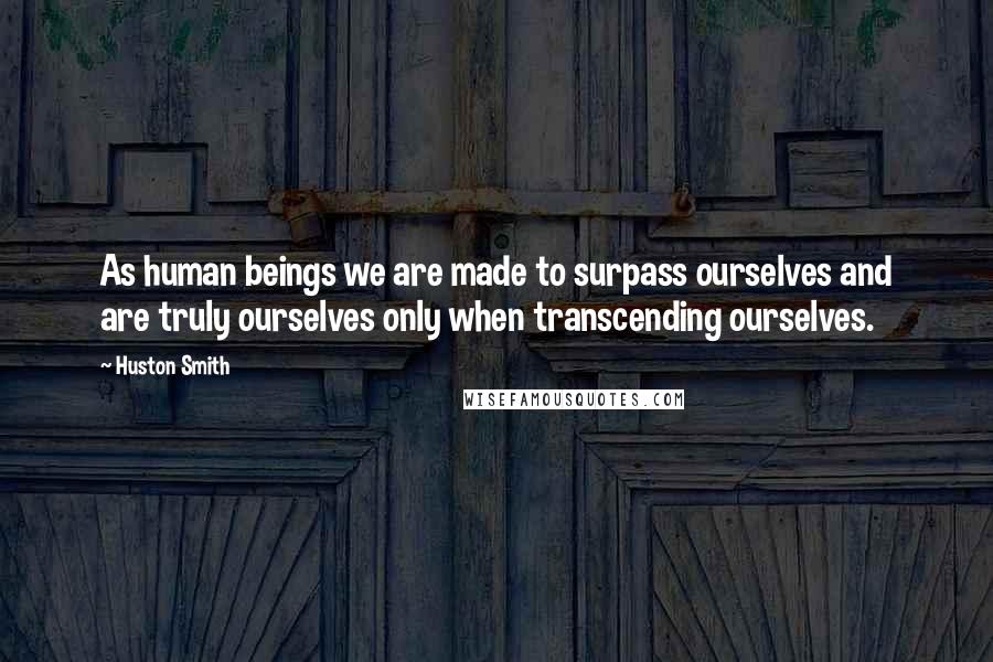 Huston Smith Quotes: As human beings we are made to surpass ourselves and are truly ourselves only when transcending ourselves.