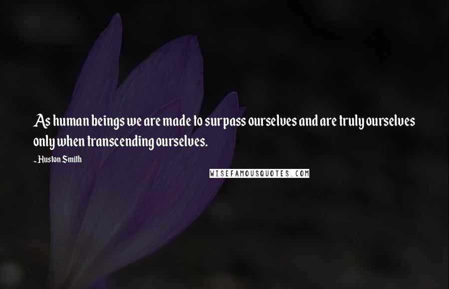 Huston Smith Quotes: As human beings we are made to surpass ourselves and are truly ourselves only when transcending ourselves.