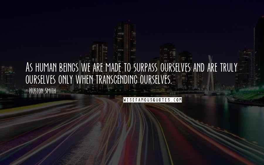 Huston Smith Quotes: As human beings we are made to surpass ourselves and are truly ourselves only when transcending ourselves.