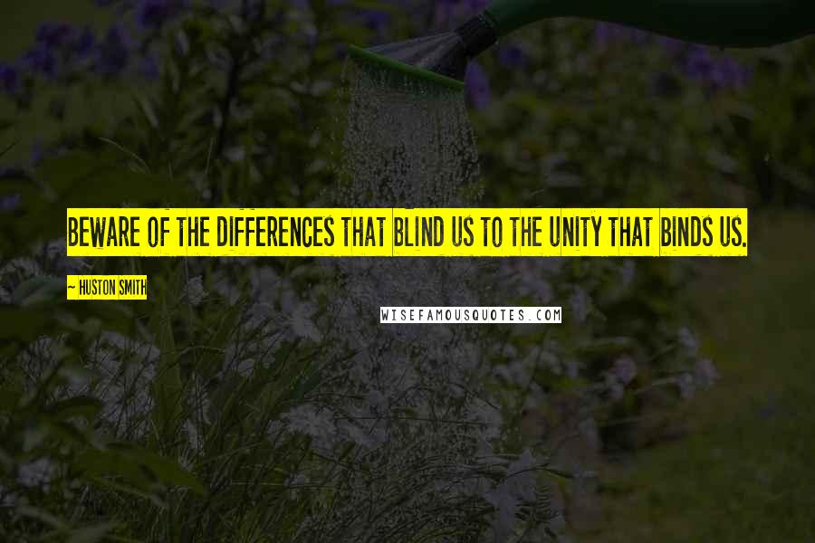 Huston Smith Quotes: Beware of the differences that blind us to the unity that binds us.