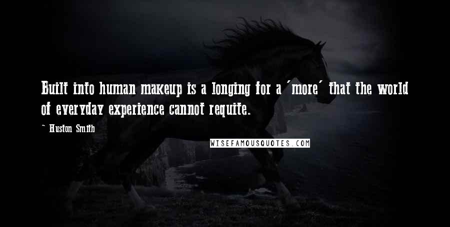 Huston Smith Quotes: Built into human makeup is a longing for a 'more' that the world of everyday experience cannot requite.