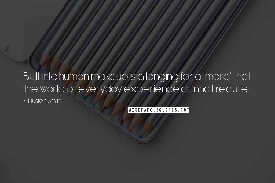 Huston Smith Quotes: Built into human makeup is a longing for a 'more' that the world of everyday experience cannot requite.