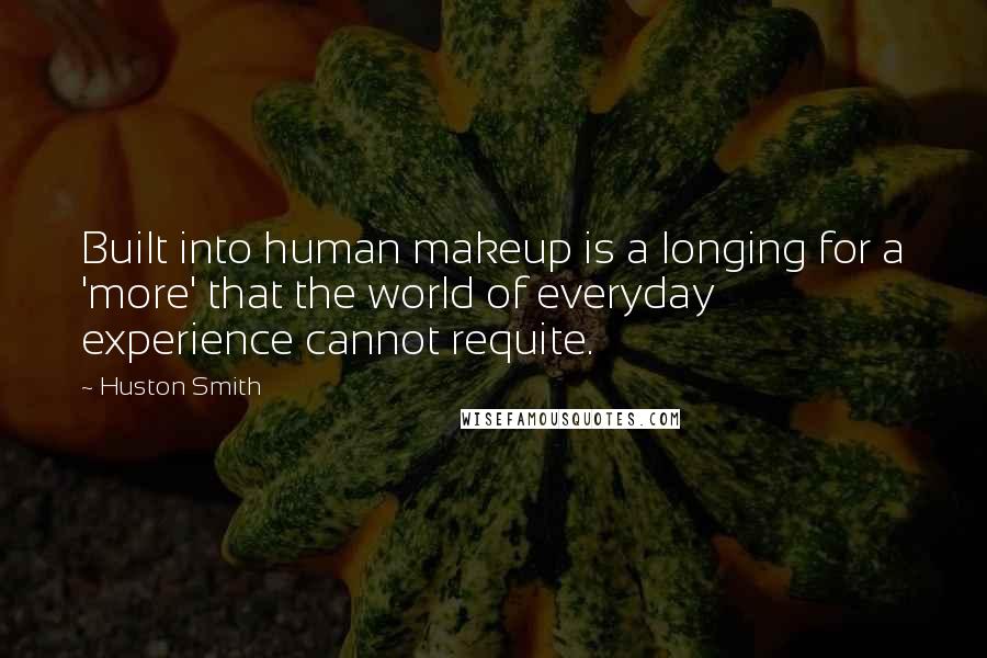 Huston Smith Quotes: Built into human makeup is a longing for a 'more' that the world of everyday experience cannot requite.